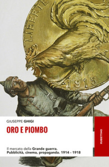 Oro e piombo. Il mercato della grande guerra. Pubblicità, cinema, propaganda. 1914-1918 - Giuseppe Ghigi