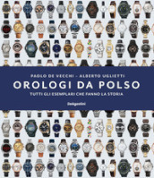 Orologi da polso. Tutti gli esemplari che fanno la storia. Ediz. illustrata