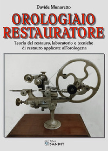 Orologiaio restauratore. Teoria del restauro, laboratorio e tecniche di restauro applicate all'orologeria - Davide Munaretto