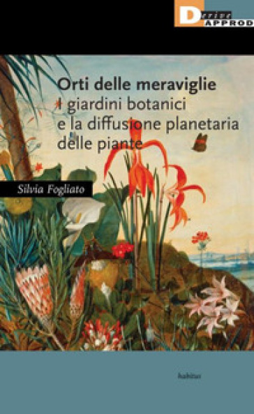 Orti delle meraviglie. I giardini botanici e la diffusione planetaria delle piante - Silvia Fogliato