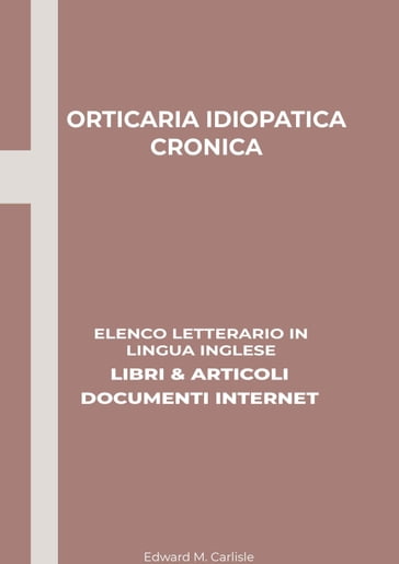 Orticaria Idiopatica Cronica: Elenco Letterario in Lingua Inglese: Libri & Articoli, Documenti Internet - Edward M. Carlisle