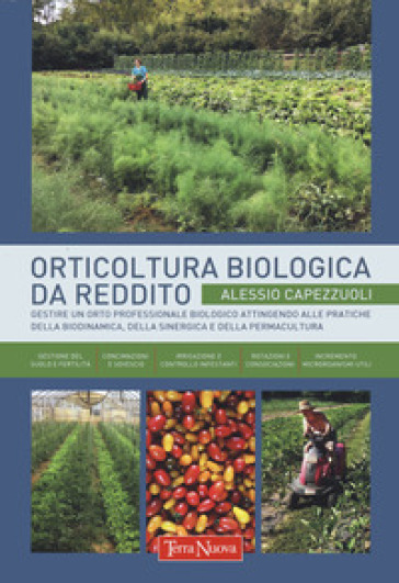 Orticoltura biologica da reddito. Gestire un orto professionale biologico attingendo alle pratiche della biodinamica, della sinergica e della permacultura - Alessio Capezzuoli