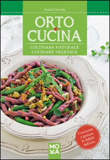 Orto e cucina. Coltivare naturale, cucinare vegetale - Grazia Cacciola