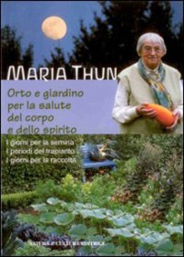 Orto e giardino per la salute del corpo e dello spirito - Maria Thun