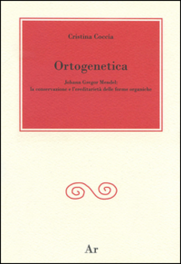 Ortogenetica. Johann Gregor Mendel. La conservazione e l'eredità delle forme organiche - Cristina Coccia