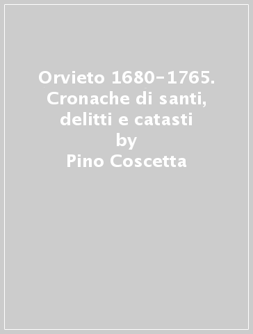 Orvieto 1680-1765. Cronache di santi, delitti e catasti - Pino Coscetta