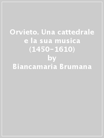 Orvieto. Una cattedrale e la sua musica (1450-1610) - Biancamaria Brumana - Galliano Ciliberti