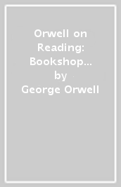 Orwell on Reading: Bookshop Memories, Good Bad Books, Nonsense Poetry, Books vs. Cigarettes and Confessions of a Book Reviewer