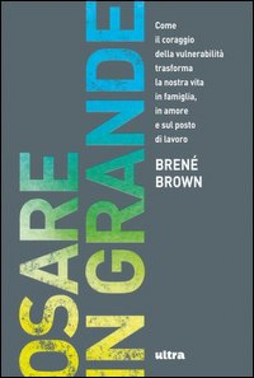 Osare in grande. Come il coraggio della vulnerabilità trasforma la nostra vita in famiglia, in amore e sul posto di lavoro - Brené Brown