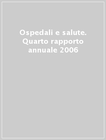 Ospedali e salute. Quarto rapporto annuale 2006