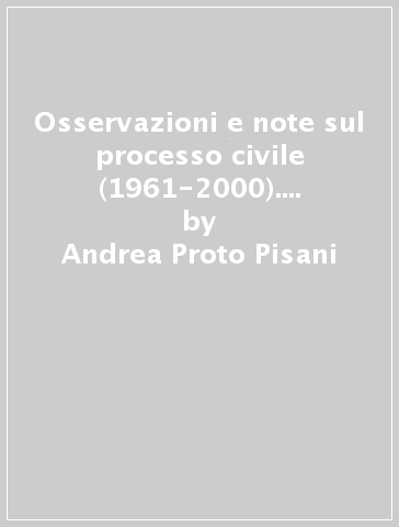 Osservazioni e note sul processo civile (1961-2000). Quarant'anni di dialoghi con la giurisprudenza - Andrea Proto Pisani