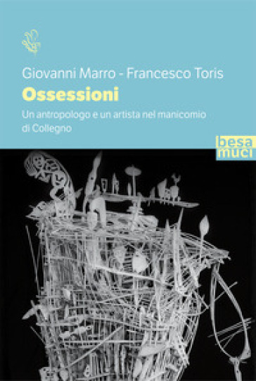 Ossessioni. Un antropologo e un artista nel manicomio di Collegno - Giovanni Marro - Francesco Toris