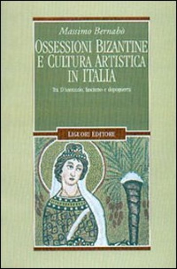 Ossessioni bizantine e cultura artistica in Italia. Tra D'Annunzio, fascismo e dopoguerra - Massimo Bernabò