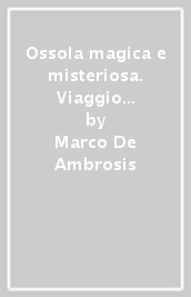 Ossola magica e misteriosa. Viaggio nelle località magiche, misteriose e insolite dell Ossola. 2.