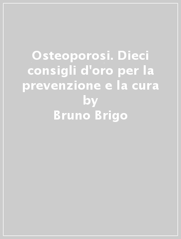 Osteoporosi. Dieci consigli d'oro per la prevenzione e la cura - Bruno Brigo