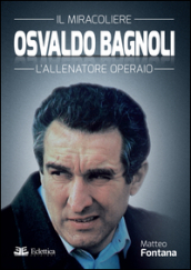 Osvaldo Bagnoli. Il miracoliere. L allenatore operaio