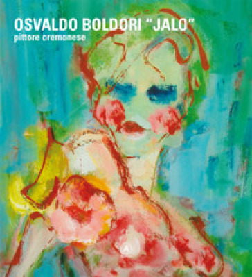 Osvaldo Boldori «Jalo». Pittore cremonese. Ediz. italiana, inglese e tedesca - Osvaldo Boldori