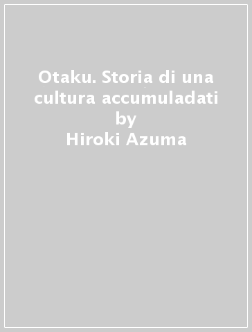 Otaku. Storia di una cultura accumuladati - Hiroki Azuma