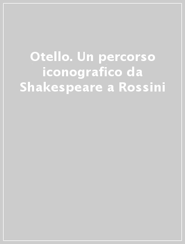 Otello. Un percorso iconografico da Shakespeare a Rossini