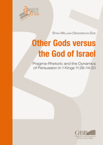 Other Gods versus the God of Israel. Pragma-rhetoric and dynamics of persuasion in 1 Kings...