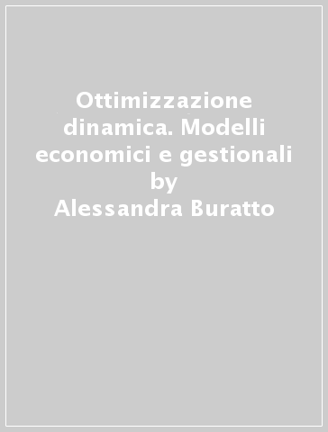 Ottimizzazione dinamica. Modelli economici e gestionali - Alessandra Buratto - Luca Grosset - Bruno Viscolani