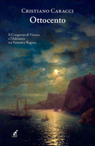 Ottocento. Il Congresso di Vienna e l'Adriatico tra Venezia e Ragusa - Cristiano Caracci