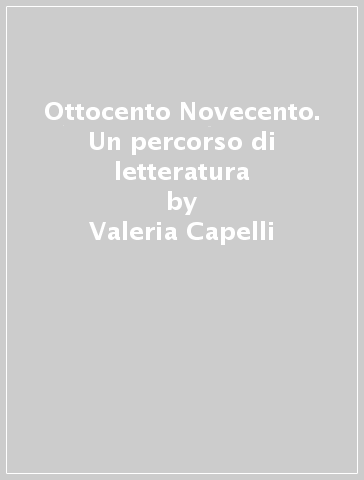 Ottocento & Novecento. Un percorso di letteratura - Valeria Capelli