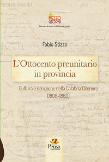 L'Ottocento preunitario in provincia. Cultura e istruzione nella Calabria Citeriore (1806-1860) - Fabio Stizzo