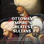 Ottoman Empire s Greatest Sultans, The: The Lives and Legacies of Osman I, Mehmed II, and Suleiman the Magnificent