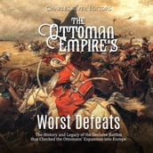 Ottoman Empire s Worst Defeats, The: The History and Legacy of the Decisive Battles that Checked the Ottomans  Expansion into Europe