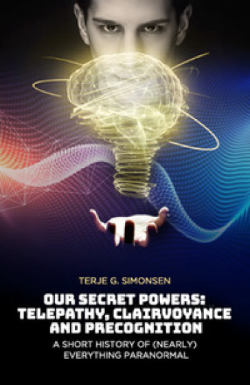 Our secret powers: telepathy, clairvoyance and precognition. A short history of (nearly) everything paranormal - Terje G. Simonsen