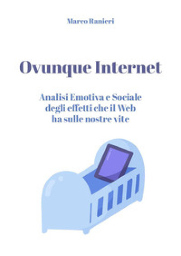 Ovunque Internet: analisi emotiva e sociale degli effetti che il web ha sulle nostre vite - Marco Ranieri