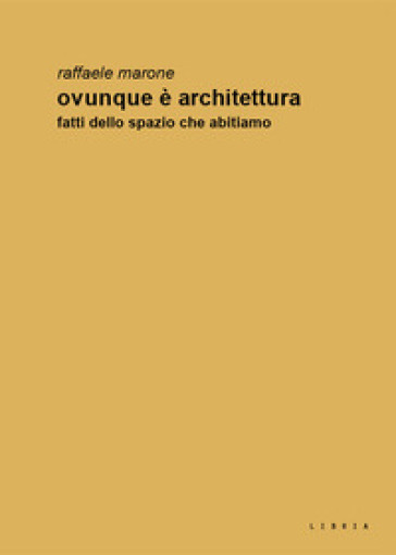 Ovunque è architettura. Fatti dello spazio che abitiamo - Raffaele Marone