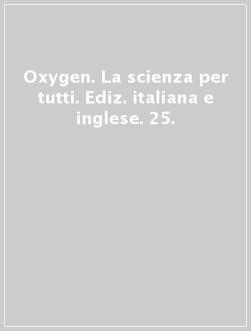 Oxygen. La scienza per tutti. Ediz. italiana e inglese. 25.