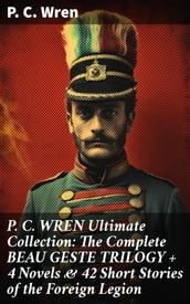 P. C. WREN Ultimate Collection: The Complete BEAU GESTE TRILOGY + 4 Novels & 42 Short Stories of the Foreign Legion