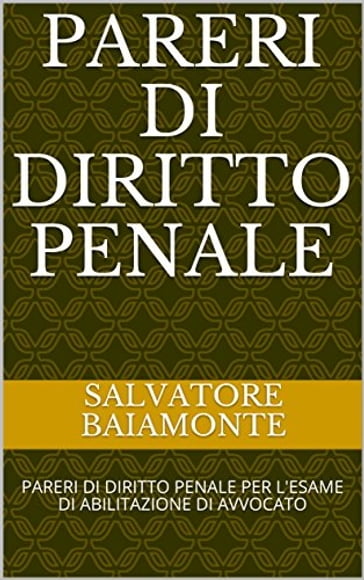 PARERI DI DIRITTO PENALE: PARERI DI DIRITTO PENALE PER L'ESAME DI ABILITAZIONE DI AVVOCATO - Salvatore Baiamonte