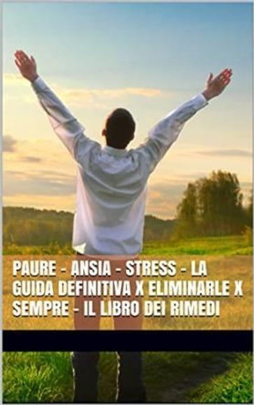 PAURE - ANSIA - STRESS - La Guida Definitiva x Eliminarle x Sempre - Il Libro dei Rimedi - Marco Liguori