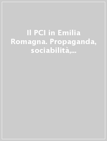 Il PCI in Emilia Romagna. Propaganda, sociabilità, identità dalla ricostruzione al miracolo economico