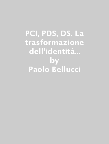 PCI, PDS, DS. La trasformazione dell'identità politica della sinistra di governo - Marco Maraffi - Paolo Bellucci - Paolo Segatti