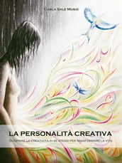 La PERSONALITÁ CREATIVA. Scoprire la creatività in se stessi per trasformare la vita