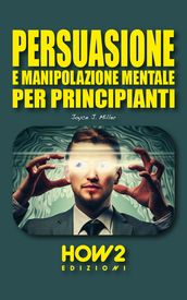 PERSUASIONE E MANIPOLAZIONE MENTALE PER PRINCIPIANTI