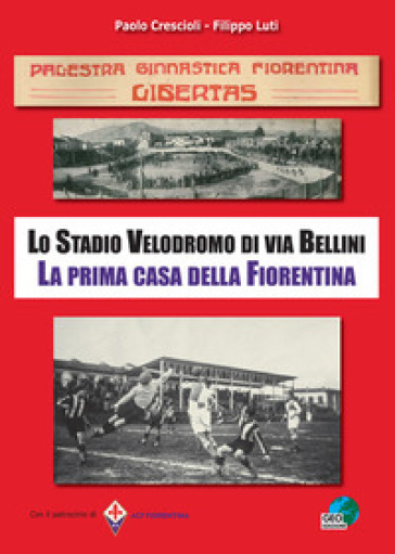 PGF Libertas. Lo Stadio Velodromo di via Bellini. La prima casa della Fiorentina - Paolo Crescioli - Filippo Luti