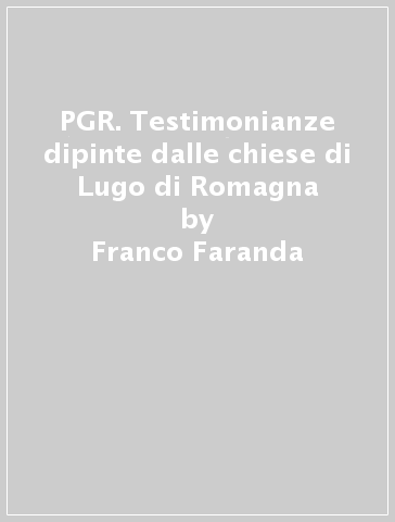 PGR. Testimonianze dipinte dalle chiese di Lugo di Romagna - Franco Faranda