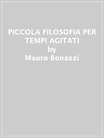 PICCOLA FILOSOFIA PER TEMPI AGITATI - Mauro Bonazzi