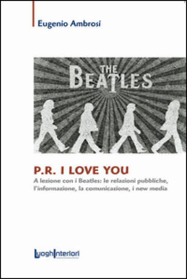 P.R. I love you. A lezione con i Beatles: le relazioni pubbliche, l'informazione, la comun...