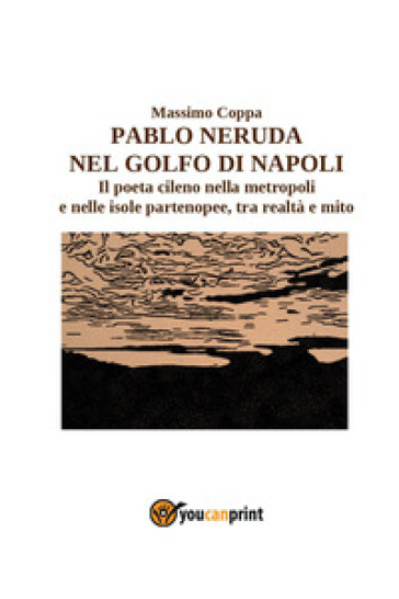 Pablo Neruda nel golfo di Napoli. Il poeta cileno nella metropoli e nelle isole partenopee, tra realtà e mito - Massimo Coppa