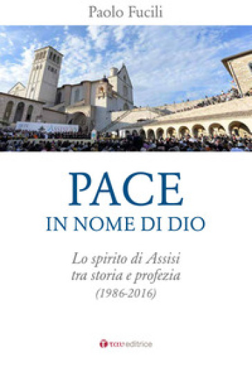 Pace in nome di Dio. Lo spirito di Assisi tra storia e profezia (1986-2016) - Paolo Fucili | 