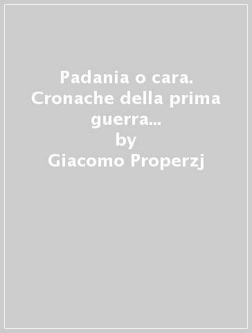 Padania o cara. Cronache della prima guerra di secessione padana - Giacomo Properzj