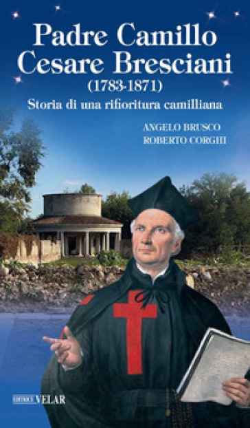 Padre Camillo Cesare Bresciani (1783-1871). Storia di una rifioritura camilliana - Angelo Brusco - Roberto Corghi