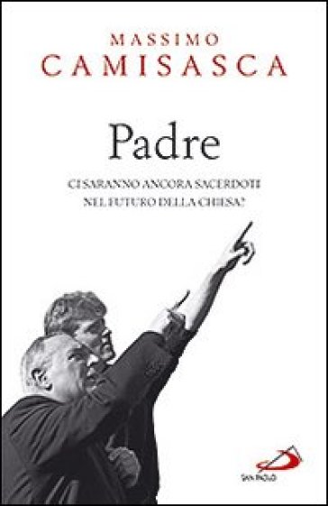 Padre. Ci saranno ancora sacerdoti nel futuro della Chiesa? - Massimo Camisasca